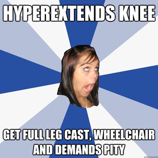 hyperextends knee get full leg cast, wheelchair and demands pity  Annoying Facebook Girl