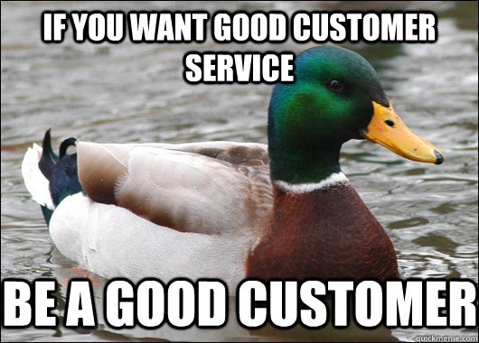 If you want good customer service be a good customer  - If you want good customer service be a good customer   Actual Advice Mallard