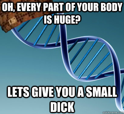 Oh, every part of your body is huge? lets give you a small dick  Scumbag DNA