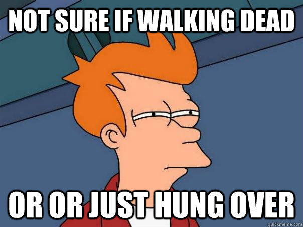 Not sure if walking Dead Or or just hung over  Futurama Fry