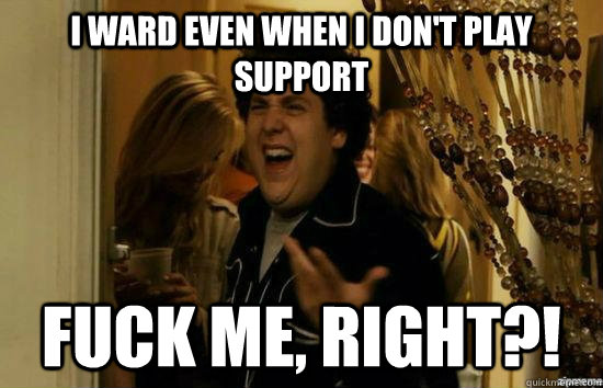 I ward even when I don't play support fuck me, right?!  fuckmeright