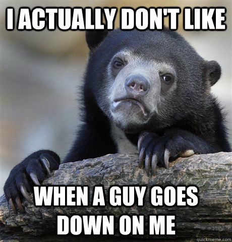 i actually don't like when a guy goes down on me Caption 3 goes here  Confession Bear