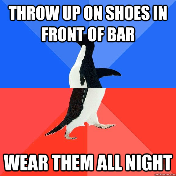 Throw up on shoes in front of bar wear them all night  Socially Awkward Awesome Penguin