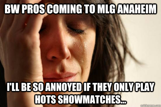 BW pros coming to mlg anaheim I'll be so annoyed if they only play HotS showmatches...  First World Problems
