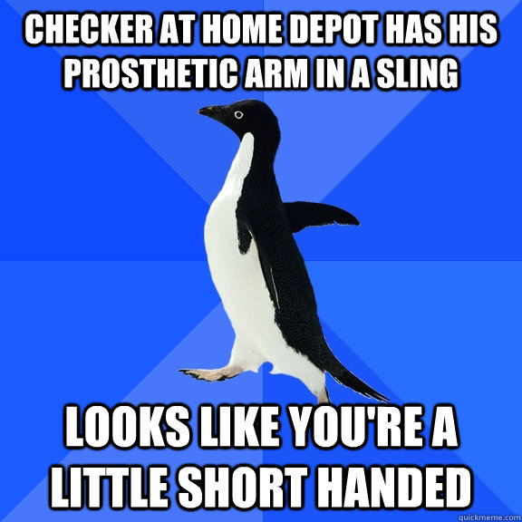 Checker at home depot has his prosthetic arm in a sling Looks like you're a little short handed  Socially Awkward Penguin