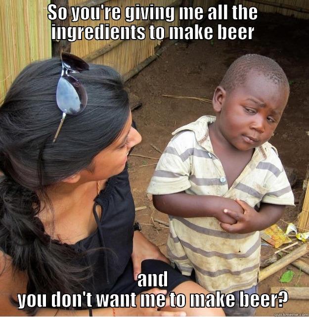 SO YOU'RE GIVING ME ALL THE INGREDIENTS TO MAKE BEER AND YOU DON'T WANT ME TO MAKE BEER? Skeptical Third World Kid
