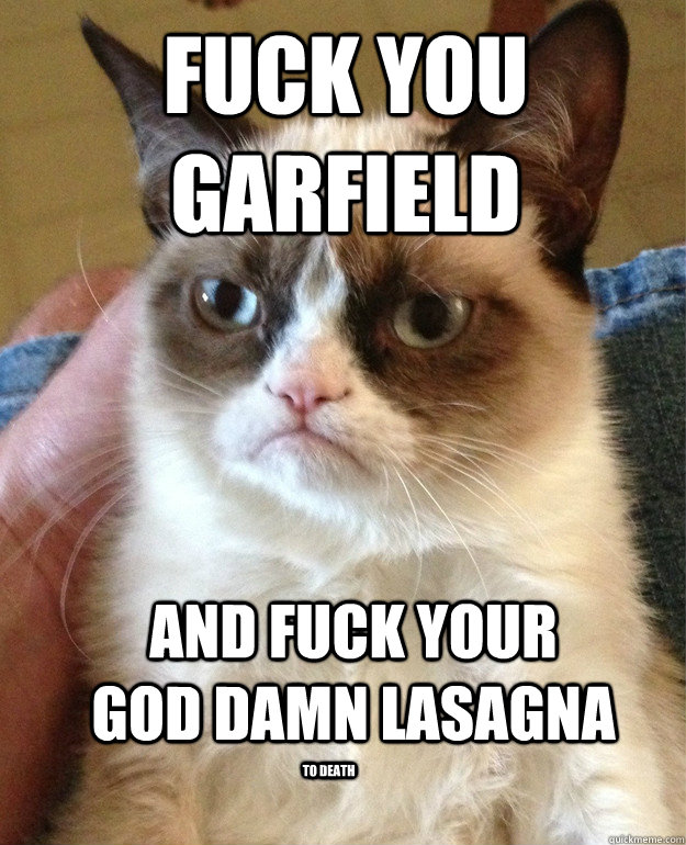 fuck you garfield  and fuck your god damn lasagna  to death  Grumpy Cat