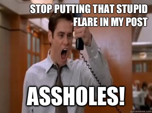 Stop putting that stupid flare in my post ASSHOLES! - Stop putting that stupid flare in my post ASSHOLES!  Stop Breaking the law