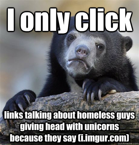 I only click  links talking about homeless guys giving head with unicorns because they say (i.imgur.com)  Confession Bear