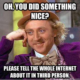 Oh, you did something nice? please tell the whole internet about it in third person.  Condescending Wonka