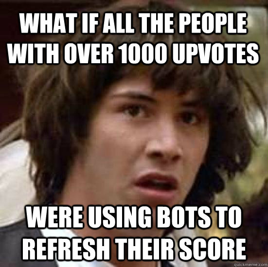 what if all the people with over 1000 upvotes were using bots to refresh their score - what if all the people with over 1000 upvotes were using bots to refresh their score  conspiracy keanu
