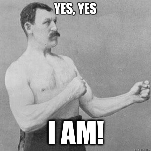 Yes, yes  I am!  overly manly man