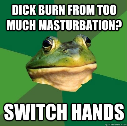 Dick burn from too much masturbation? Switch hands - Dick burn from too much masturbation? Switch hands  Foul Bachelor Frog