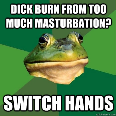 Dick burn from too much masturbation? Switch hands  Foul Bachelor Frog
