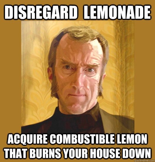 disregard  lemonade Acquire combustible lemon that burns your house down  cave johnson proud