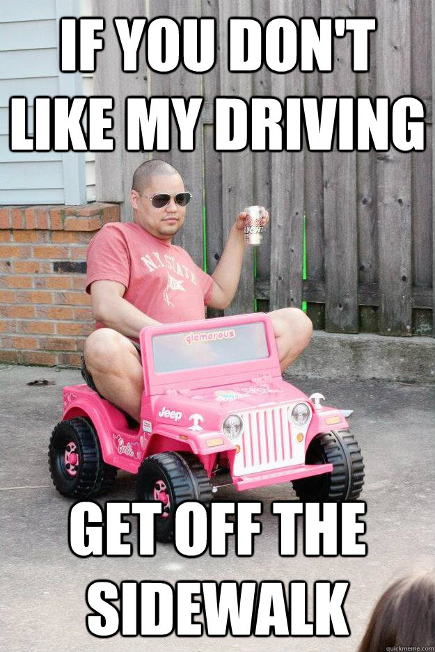 If you don't like my driving get off the sidewalk - If you don't like my driving get off the sidewalk  drunk dad