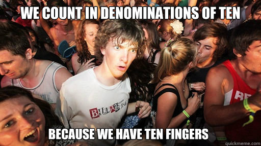 we count in denominations of ten BEcause we have ten fingers  Sudden Clarity Clarence