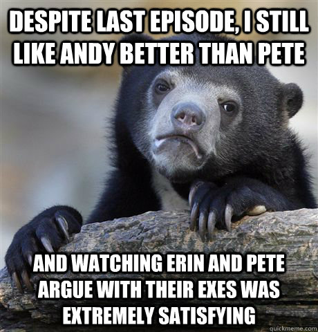 Despite last episode, I still like andy better than Pete and Watching erin and pete argue with their exes was extremely satisfying - Despite last episode, I still like andy better than Pete and Watching erin and pete argue with their exes was extremely satisfying  Confession Bear