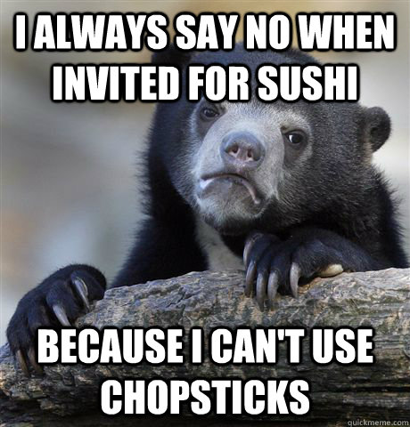 I always say no when invited for sushi because i can't use chopsticks  Confession Bear