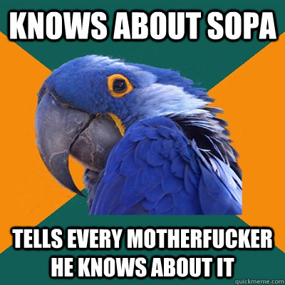 Knows about sopa tells every motherfucker he knows about it  Paranoid Parrot
