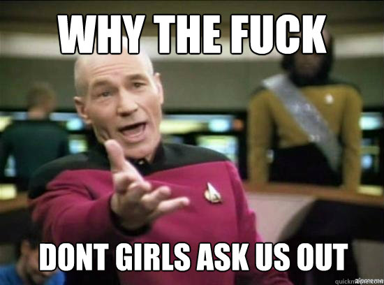 Why the fuck dont girls ask us out - Why the fuck dont girls ask us out  Misc