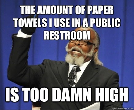 The amount of paper towels i use in a public restroom is too damn high - The amount of paper towels i use in a public restroom is too damn high  Too Damn High