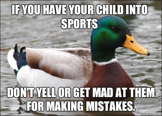 If you have your child into sports Don't yell or get mad at them for making mistakes.  Actual Advice Mallard