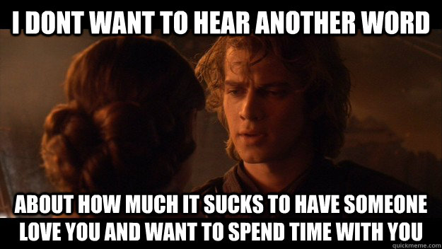 I dont want to hear another word about how much it sucks to have someone love you and want to spend time with you - I dont want to hear another word about how much it sucks to have someone love you and want to spend time with you  Annoyed Anakin