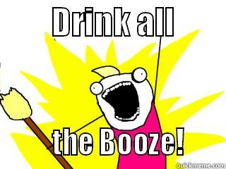         DRINK ALL                 THE BOOZE!      All The Things