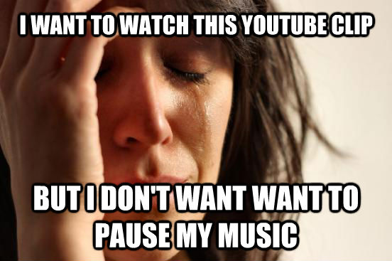 I WANT TO WATCH THIS YOUTUBE CLIP BUT I DON'T WANT WANT TO PAUSE MY MUSIC  First World Problems