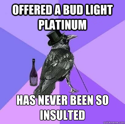 Offered a bud light platinum has never been so insulted  Rich Raven