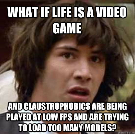 What if life is a video game and claustrophobics are being played at low FPS and are trying to load too many models? - What if life is a video game and claustrophobics are being played at low FPS and are trying to load too many models?  conspiracy keanu