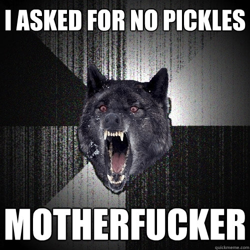 I ASKED FOR NO PICKLES MOTHERFUCKER  Insanity Wolf