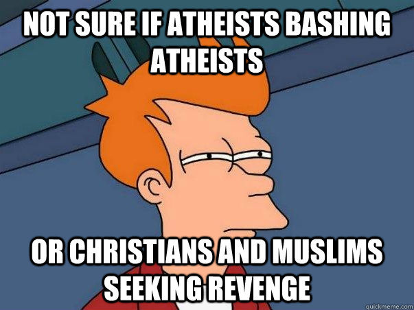 Not sure if Atheists Bashing atheists Or christians and muslims seeking revenge  - Not sure if Atheists Bashing atheists Or christians and muslims seeking revenge   Not sure Fry