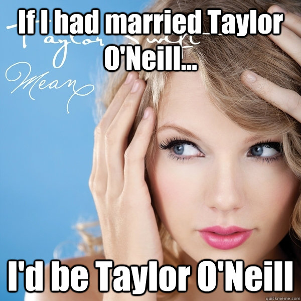 If I had married Taylor O'Neill... I'd be Taylor O'Neill  