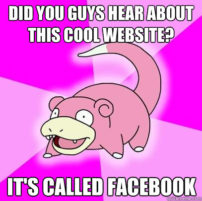 Did you guys hear about this cool website? It's called facebook  Slowpoke
