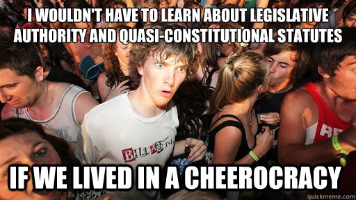 I wouldn't have to learn about legislative authority and quasi-constitutional statutes If we lived in a cheerocracy  Sudden Clarity Clarence