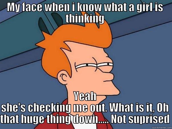MY FACE WHEN I KNOW WHAT A GIRL IS THINKING YEAH SHE'S CHECKING ME OUT. WHAT IS IT, OH THAT HUGE THING DOWN..... NOT SUPRISED Futurama Fry