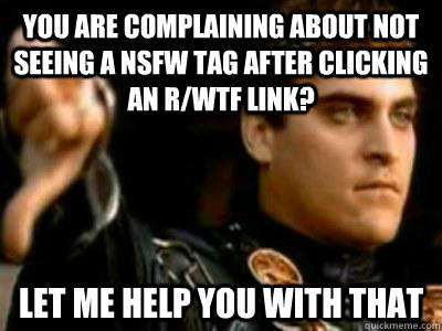 You are complaining about not seeing a NSFW tag after clicking an r/WTF link? Let me help you with that  Downvoting Roman