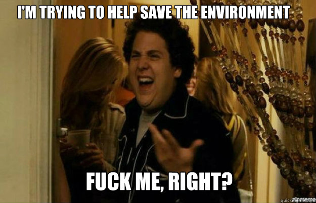 I'm trying to help save the environment FUCK ME, RIGHT?  fuck me right