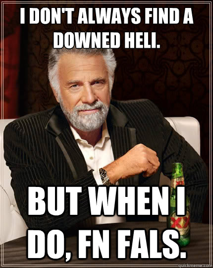 I don't always find a downed heli. But when i do, FN FALs.  The Most Interesting Man In The World