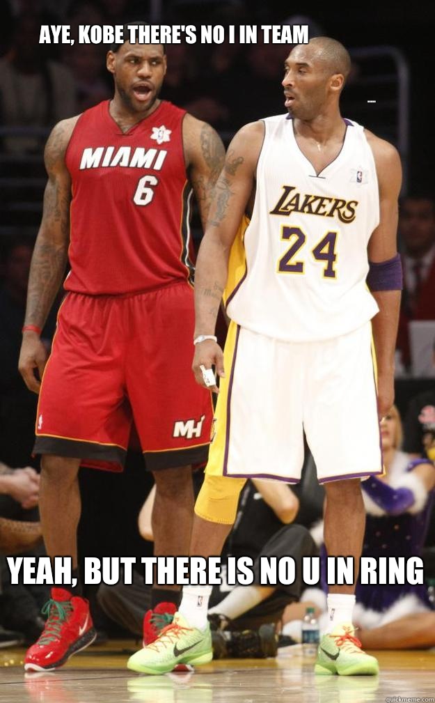 Aye, Kobe there's no I in team Yeah, but there is no U in ring .....  Lebron and Kobe