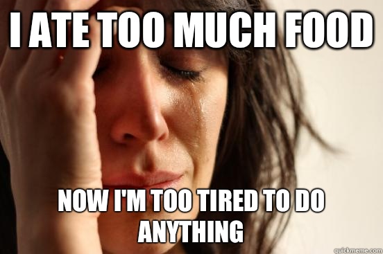 I ate too much food Now I'm too tired to do anything  First World Problems