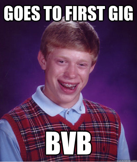 Goes to first gig BvB  Bad Luck Brian