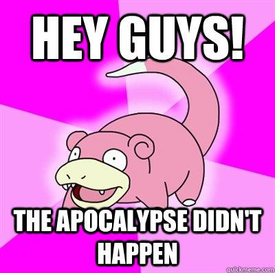 Hey guys! The apocalypse didn't happen  Slowpoke Earthquake