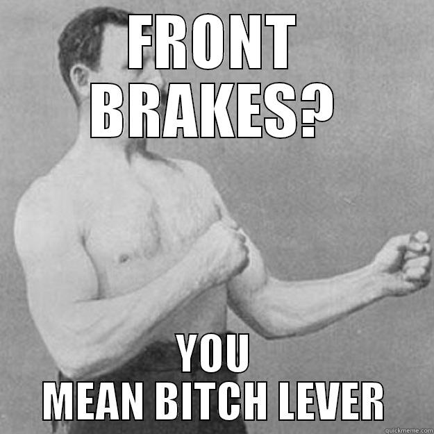 front brakes not needed - FRONT BRAKES? YOU MEAN BITCH LEVER overly manly man