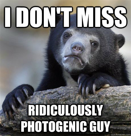 I don't miss ridiculously photogenic guy  Confession Bear