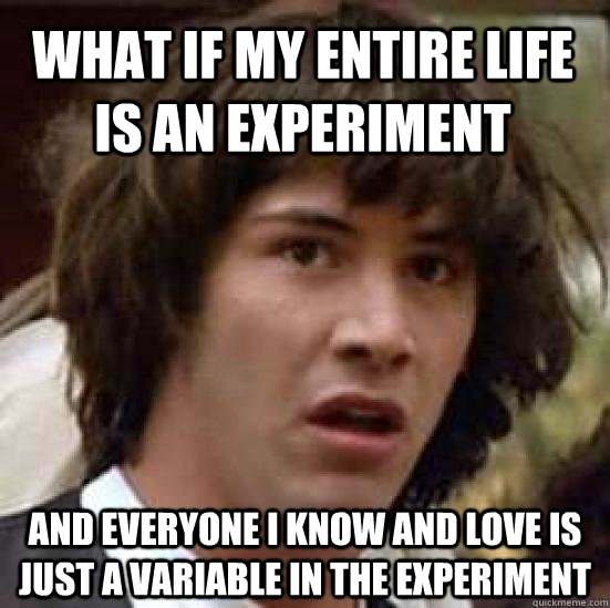 What if my entire life is an experiment and everyone i know and love is just a variable in the experiment  - What if my entire life is an experiment and everyone i know and love is just a variable in the experiment   conspiracy keanu