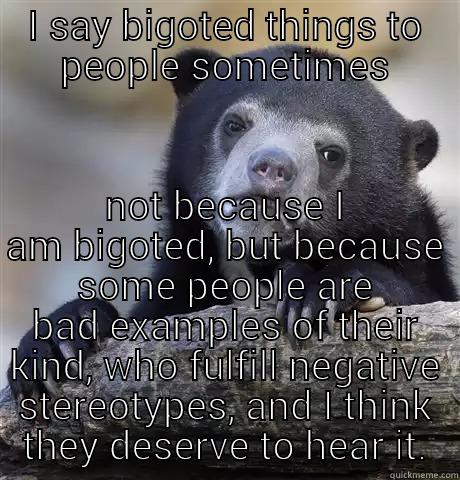 I SAY BIGOTED THINGS TO PEOPLE SOMETIMES NOT BECAUSE I AM BIGOTED, BUT BECAUSE SOME PEOPLE ARE BAD EXAMPLES OF THEIR KIND, WHO FULFILL NEGATIVE STEREOTYPES, AND I THINK THEY DESERVE TO HEAR IT. Confession Bear