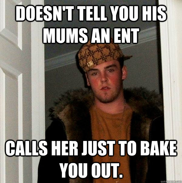 Doesn't tell you his mums an ent calls her just to bake you out.  Scumbag Steve